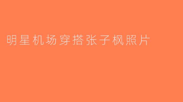 明星机场穿搭张子枫照片