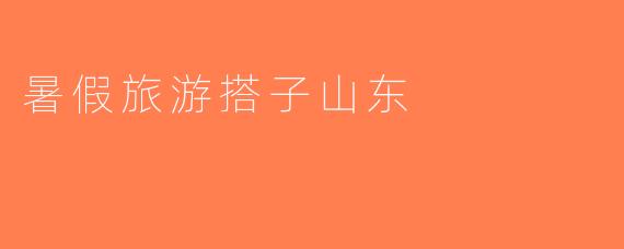 暑假旅游搭子山东