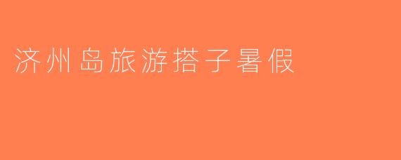 济州岛旅游搭子暑假