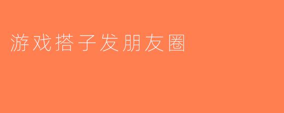 游戏搭子发朋友圈