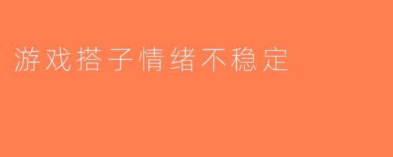 游戏搭子情绪不稳定