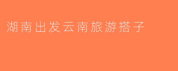 湖南出发云南旅游搭子
