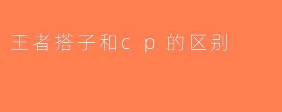 王者搭子和cp的区别