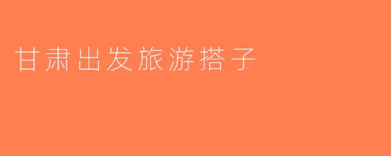 甘肃出发旅游搭子