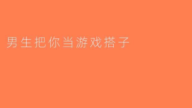 男生把你当游戏搭子
