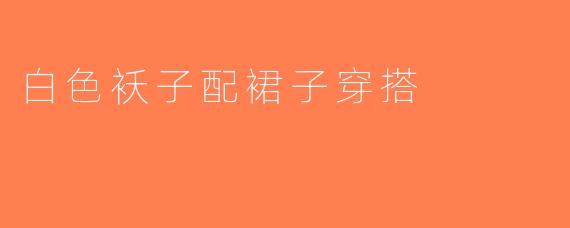 白色袄子配裙子穿搭