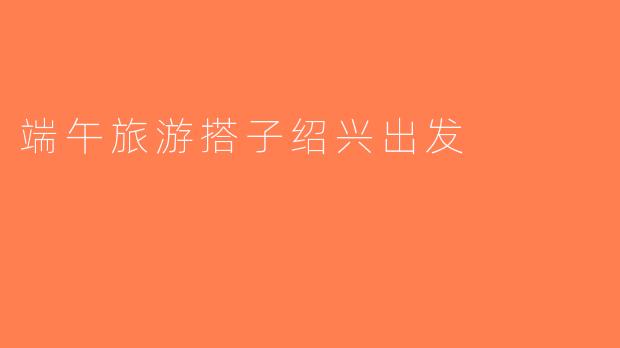 端午旅游搭子绍兴出发