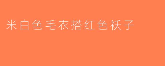 米白色毛衣搭红色袄子