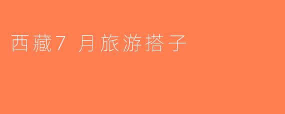 西藏7月旅游搭子