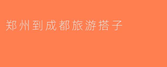 郑州到成都旅游搭子