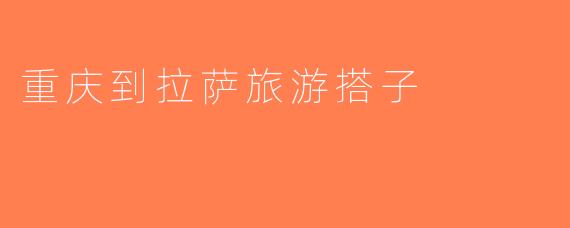 重庆到拉萨旅游搭子