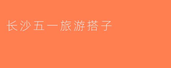 长沙五一旅游搭子