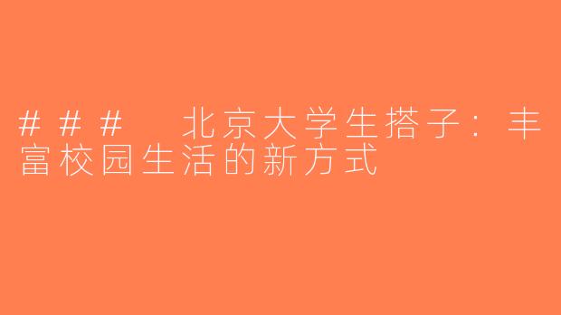 ### 北京大学生搭子：丰富校园生活的新方式