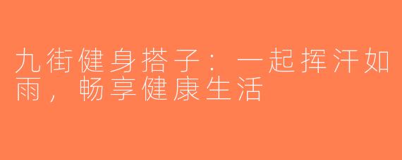 九街健身搭子：一起挥汗如雨，畅享健康生活