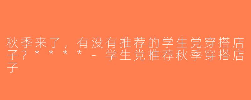 秋季来了，有没有推荐的学生党穿搭店子？****-学生党推荐秋季穿搭店子