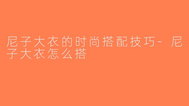 尼子大衣的时尚搭配技巧-尼子大衣怎么搭