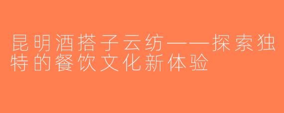 昆明酒搭子云纺——探索独特的餐饮文化新体验