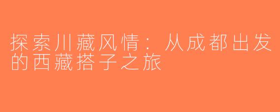 探索川藏风情：从成都出发的西藏搭子之旅