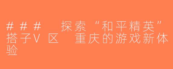 ### 探索“和平精英”搭子V区 重庆的游戏新体验