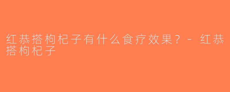 红恭搭枸杞子有什么食疗效果？-红恭搭枸杞子