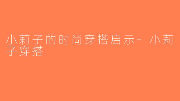 小莉子的时尚穿搭启示-小莉子穿搭