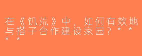 在《饥荒》中，如何有效地与搭子合作建设家园？****