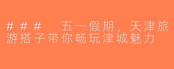 ### 五一假期，天津旅游搭子带你畅玩津城魅力