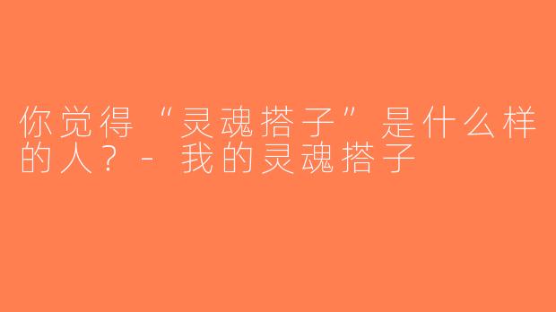 你觉得“灵魂搭子”是什么样的人？-我的灵魂搭子
