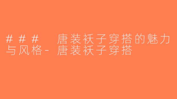 ### 唐装袄子穿搭的魅力与风格-唐装袄子穿搭