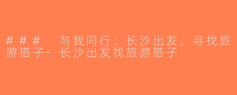 ### 与我同行：长沙出发，寻找旅游搭子-长沙出发找旅游搭子