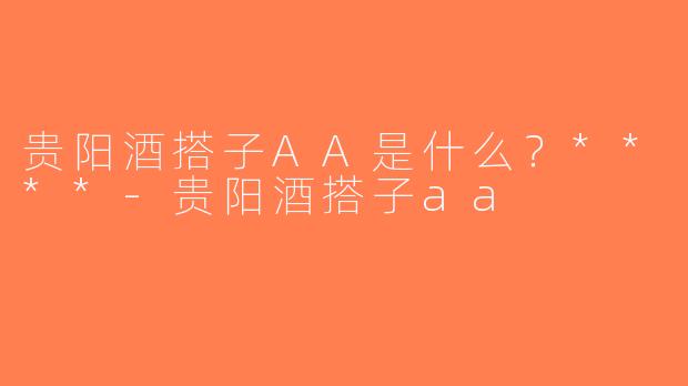 贵阳酒搭子AA是什么？****-贵阳酒搭子aa