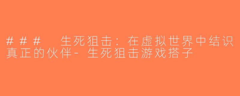 ### 生死狙击：在虚拟世界中结识真正的伙伴-生死狙击游戏搭子