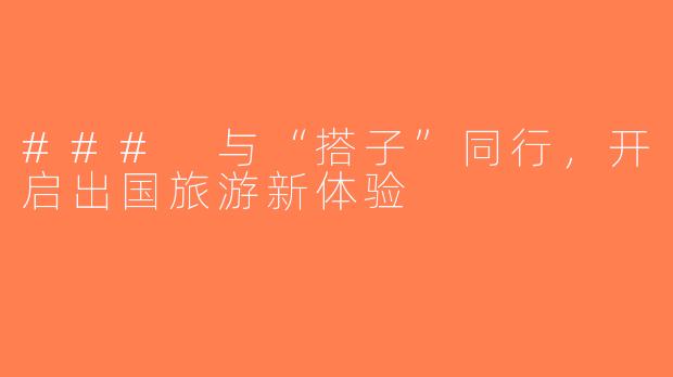 ### 与“搭子”同行，开启出国旅游新体验