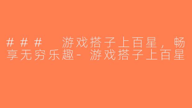 ### 游戏搭子上百星，畅享无穷乐趣-游戏搭子上百星