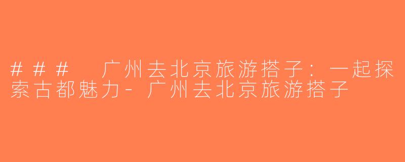 ### 广州去北京旅游搭子：一起探索古都魅力-广州去北京旅游搭子