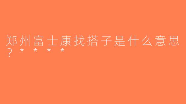 郑州富士康找搭子是什么意思？****
