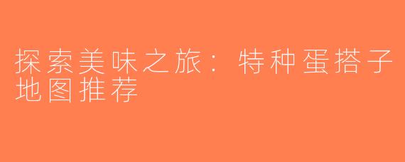 探索美味之旅：特种蛋搭子地图推荐