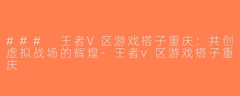 ### 王者V区游戏搭子重庆：共创虚拟战场的辉煌-王者v区游戏搭子重庆