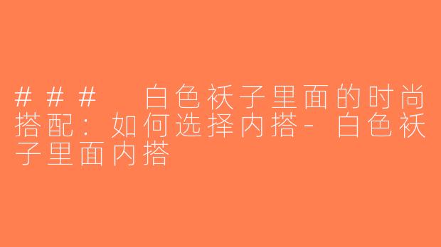 ### 白色袄子里面的时尚搭配：如何选择内搭-白色袄子里面内搭