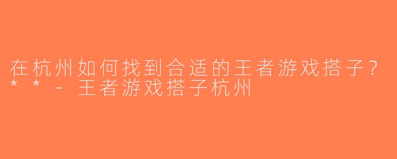 在杭州如何找到合适的王者游戏搭子？**-王者游戏搭子杭州