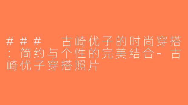 ### 古崎优子的时尚穿搭：简约与个性的完美结合-古崎优子穿搭照片