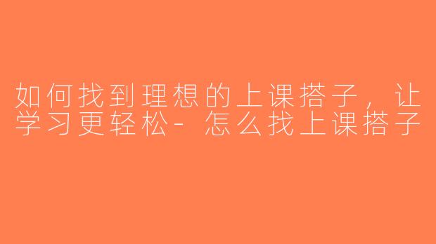 如何找到理想的上课搭子，让学习更轻松-怎么找上课搭子