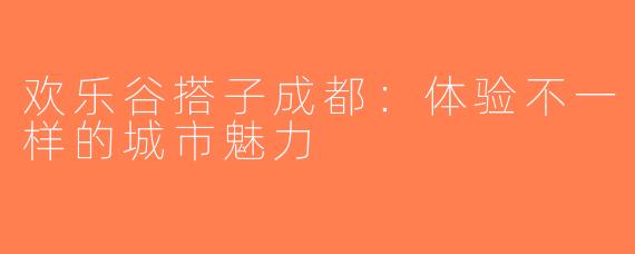 欢乐谷搭子成都：体验不一样的城市魅力