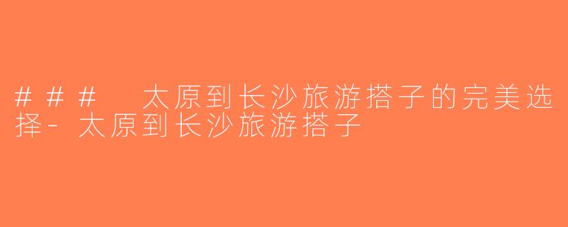 ### 太原到长沙旅游搭子的完美选择-太原到长沙旅游搭子
