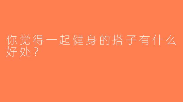 你觉得一起健身的搭子有什么好处？