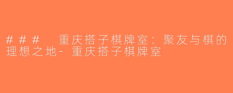 ### 重庆搭子棋牌室：聚友与棋的理想之地-重庆搭子棋牌室