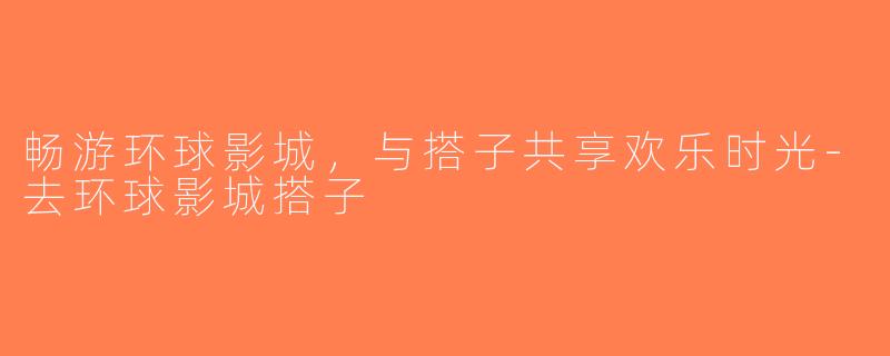 畅游环球影城，与搭子共享欢乐时光-去环球影城搭子