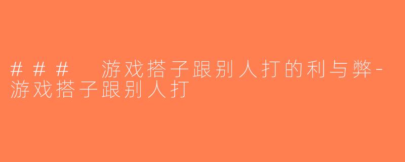 ### 游戏搭子跟别人打的利与弊-游戏搭子跟别人打