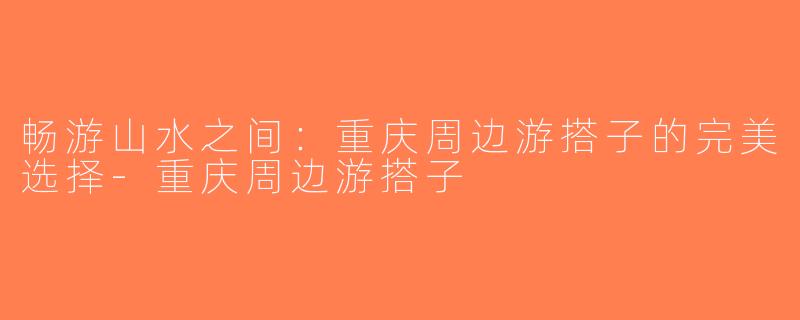 畅游山水之间：重庆周边游搭子的完美选择-重庆周边游搭子