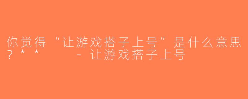 你觉得“让游戏搭子上号”是什么意思？**  -让游戏搭子上号